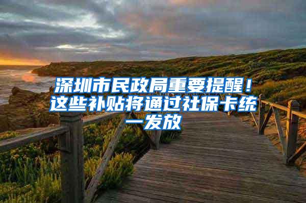 深圳市民政局重要提醒！这些补贴将通过社保卡统一发放