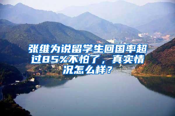 张维为说留学生回国率超过85%不怕了，真实情况怎么样？