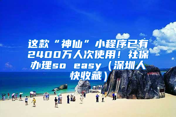 这款“神仙”小程序已有2400万人次使用！社保办理so easy（深圳人快收藏）