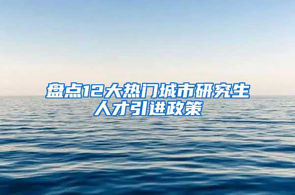 盘点12大热门城市研究生人才引进政策