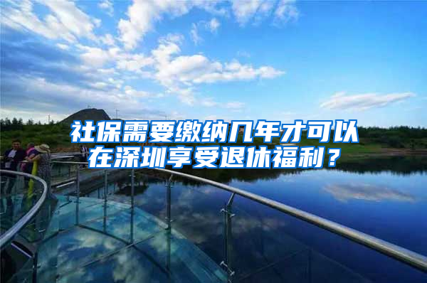 社保需要缴纳几年才可以在深圳享受退休福利？