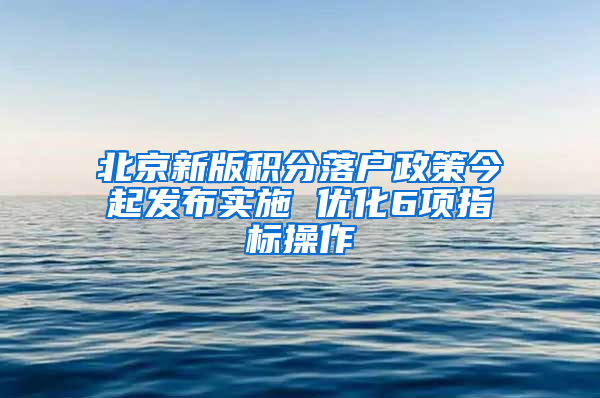 北京新版积分落户政策今起发布实施 优化6项指标操作