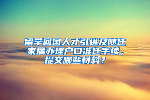 留学回国人才引进及随迁家属办理户口准迁手续，提交哪些材料？