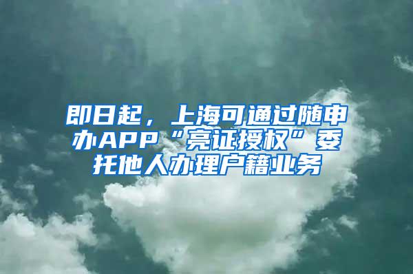 即日起，上海可通过随申办APP“亮证授权”委托他人办理户籍业务