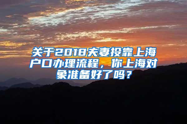 关于2018夫妻投靠上海户口办理流程，你上海对象准备好了吗？