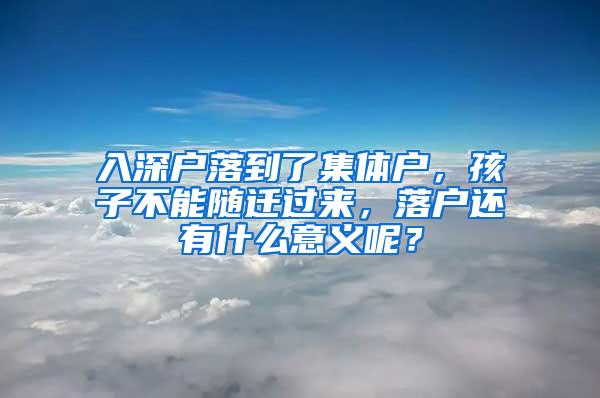 入深户落到了集体户，孩子不能随迁过来，落户还有什么意义呢？