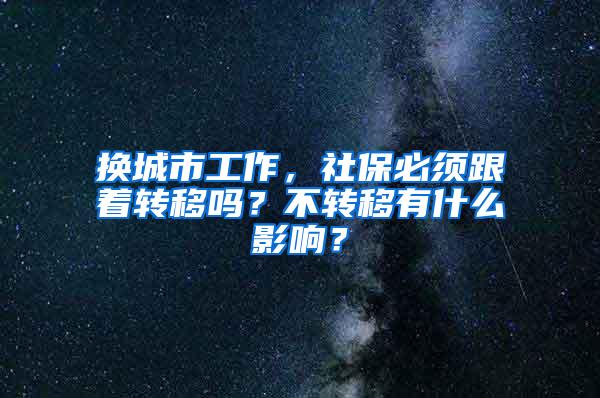 换城市工作，社保必须跟着转移吗？不转移有什么影响？