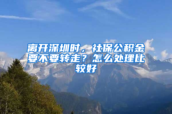 离开深圳时，社保公积金要不要转走？怎么处理比较好