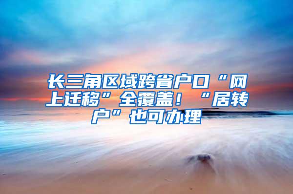 长三角区域跨省户口“网上迁移”全覆盖！“居转户”也可办理