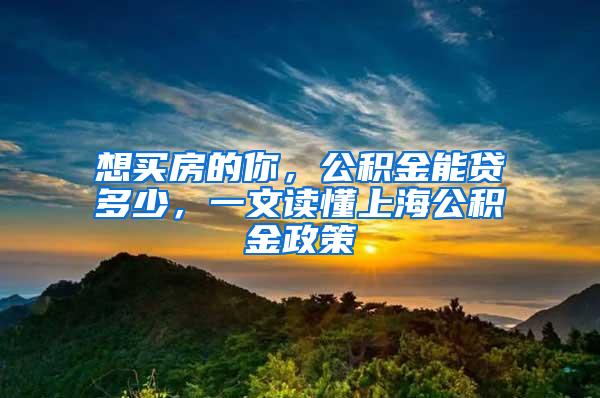 想买房的你，公积金能贷多少，一文读懂上海公积金政策