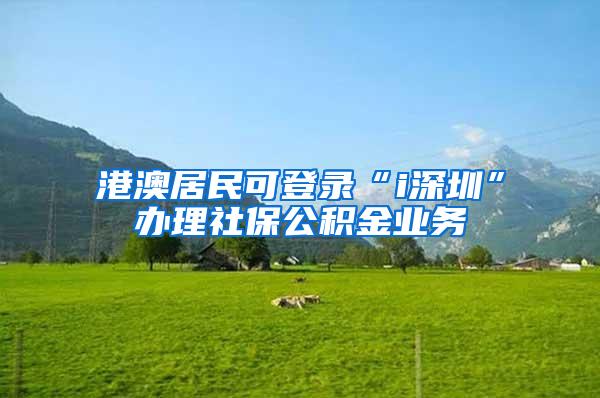 港澳居民可登录“i深圳”办理社保公积金业务