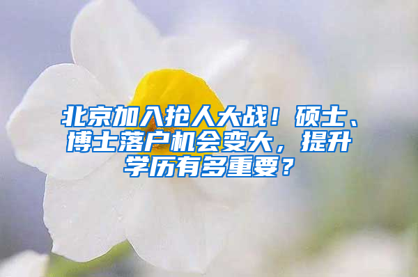 北京加入抢人大战！硕士、博士落户机会变大，提升学历有多重要？