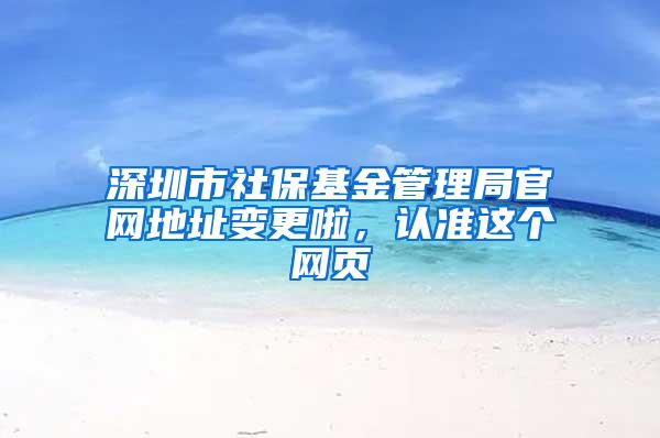 深圳市社保基金管理局官网地址变更啦，认准这个网页