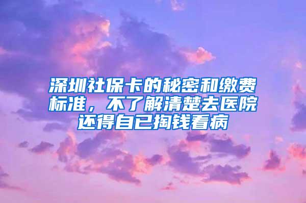 深圳社保卡的秘密和缴费标准，不了解清楚去医院还得自已掏钱看病