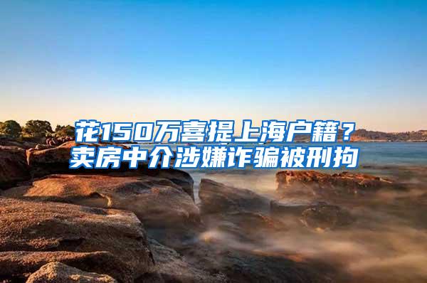 花150万喜提上海户籍？卖房中介涉嫌诈骗被刑拘