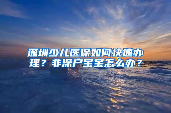 深圳少儿医保如何快速办理？非深户宝宝怎么办？