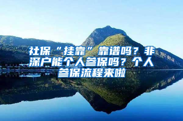 社保“挂靠”靠谱吗？非深户能个人参保吗？个人参保流程来啦