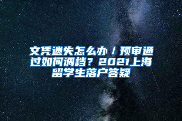 文凭遗失怎么办／预审通过如何调档？2021上海留学生落户答疑