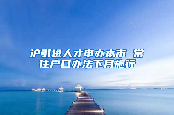 沪引进人才申办本市 常住户口办法下月施行