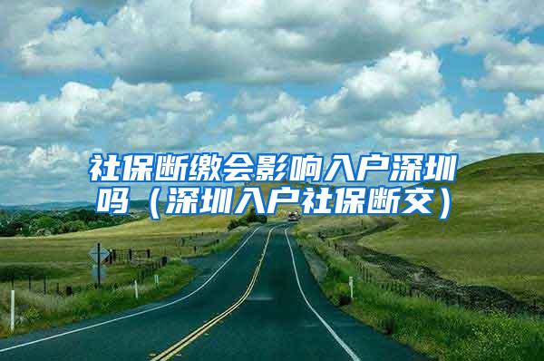 社保断缴会影响入户深圳吗（深圳入户社保断交）