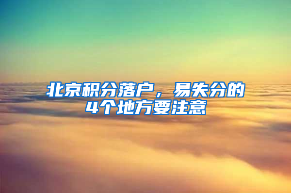 北京积分落户，易失分的4个地方要注意