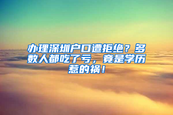 办理深圳户口遭拒绝？多数人都吃了亏，竟是学历惹的祸！