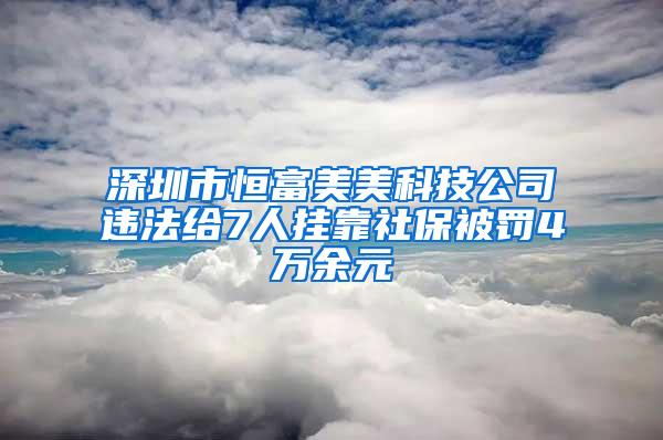 深圳市恒富美美科技公司违法给7人挂靠社保被罚4万余元