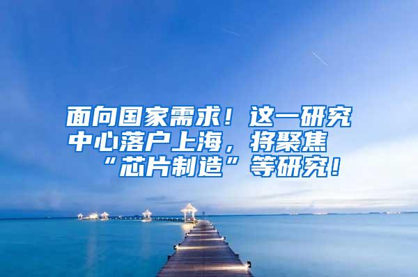 面向国家需求！这一研究中心落户上海，将聚焦“芯片制造”等研究！