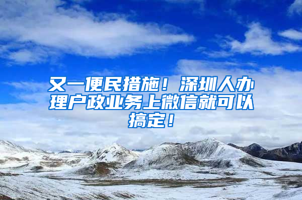 又一便民措施！深圳人办理户政业务上微信就可以搞定！