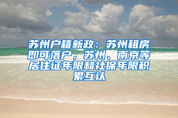 苏州户籍新政：苏州租房即可落户，苏州、南京等居住证年限和社保年限积累互认