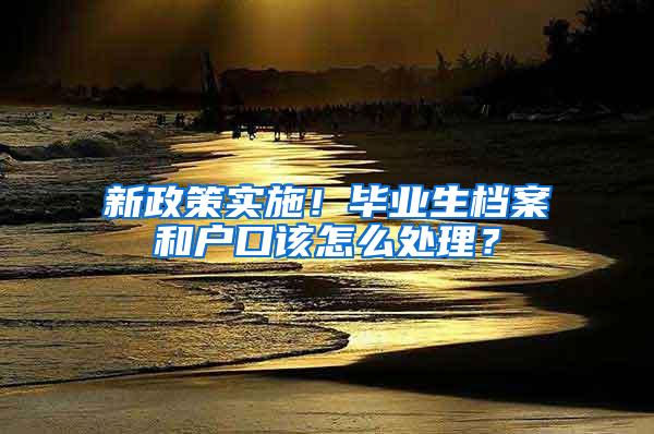 新政策实施！毕业生档案和户口该怎么处理？