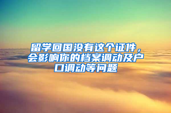 留学回国没有这个证件，会影响你的档案调动及户口调动等问题