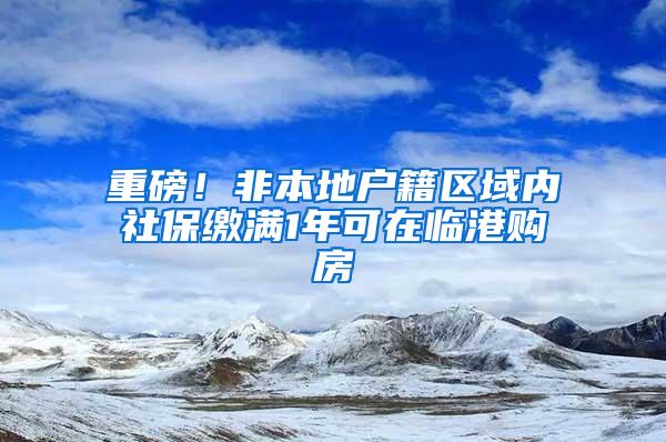 重磅！非本地户籍区域内社保缴满1年可在临港购房