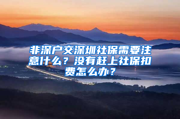 非深户交深圳社保需要注意什么？没有赶上社保扣费怎么办？