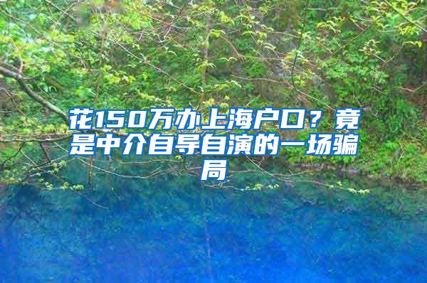 花150万办上海户口？竟是中介自导自演的一场骗局