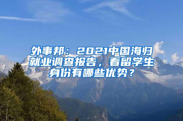 外事邦：2021中国海归就业调查报告，看留学生身份有哪些优势？