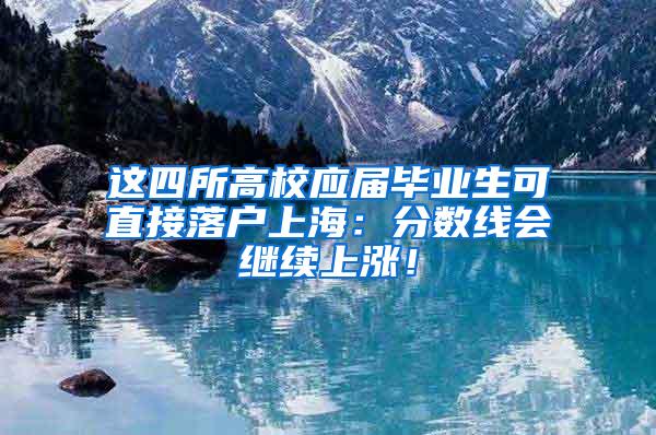 这四所高校应届毕业生可直接落户上海：分数线会继续上涨！