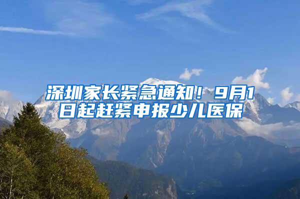 深圳家长紧急通知！9月1日起赶紧申报少儿医保