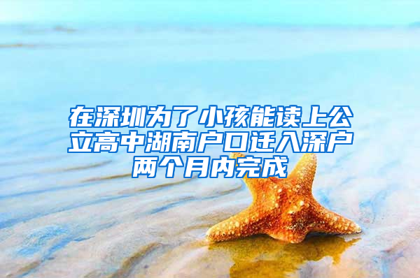 在深圳为了小孩能读上公立高中湖南户口迁入深户两个月内完成