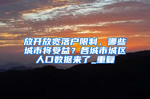 放开放宽落户限制，哪些城市将受益？各城市城区人口数据来了_重复