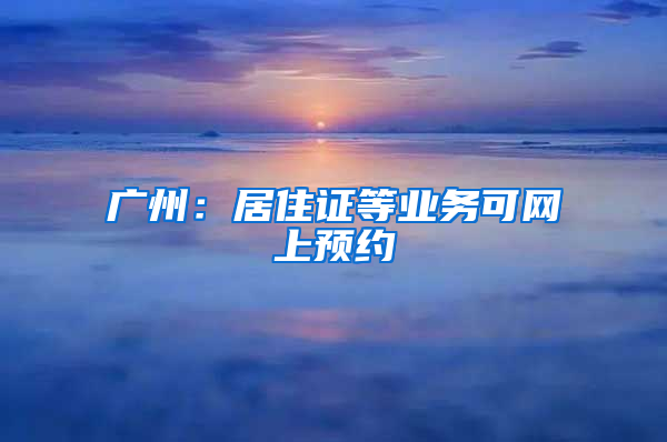 广州：居住证等业务可网上预约