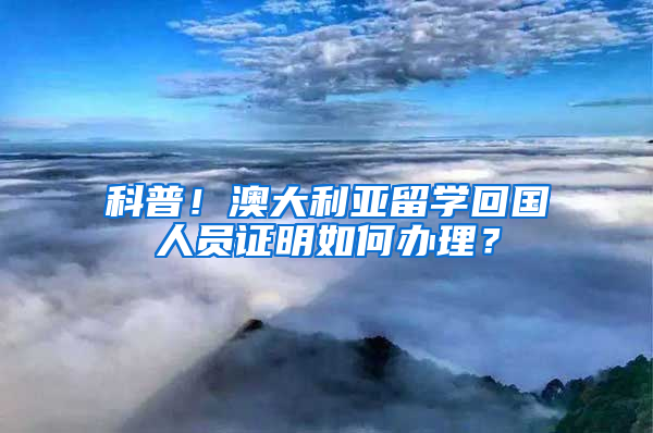 科普！澳大利亚留学回国人员证明如何办理？