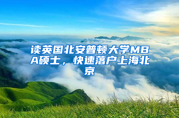 读英国北安普顿大学MBA硕士，快速落户上海北京