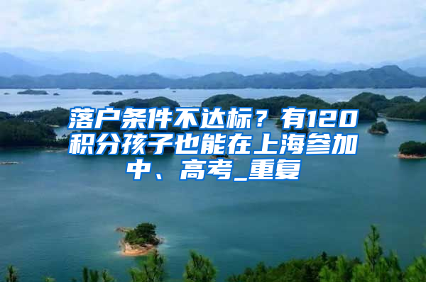 落户条件不达标？有120积分孩子也能在上海参加中、高考_重复