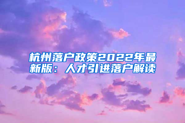 杭州落户政策2022年最新版：人才引进落户解读