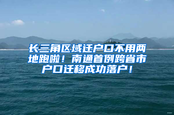 长三角区域迁户口不用两地跑啦！南通首例跨省市户口迁移成功落户！