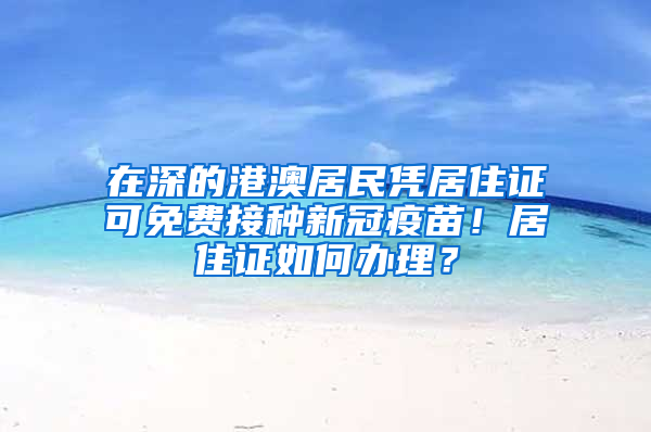 在深的港澳居民凭居住证可免费接种新冠疫苗！居住证如何办理？