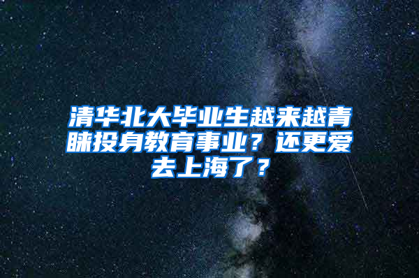 清华北大毕业生越来越青睐投身教育事业？还更爱去上海了？