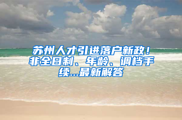 苏州人才引进落户新政！非全日制、年龄、调档手续...最新解答