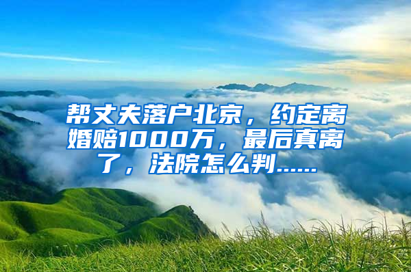 帮丈夫落户北京，约定离婚赔1000万，最后真离了，法院怎么判......